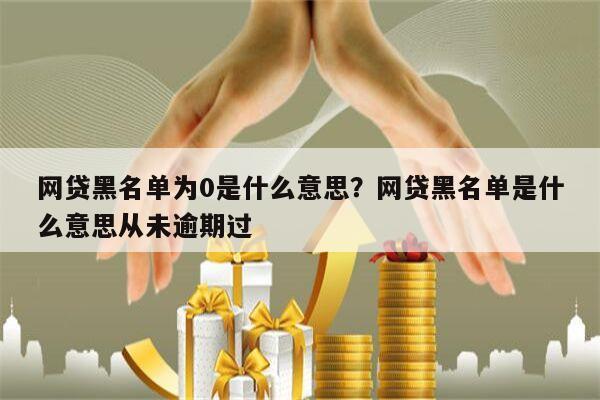 网贷黑名单为0是什么意思?网贷黑名单是什么意思从未逾期过
