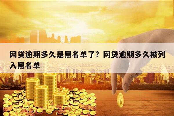 网贷逾期多久是黑名单了?网贷逾期多久被列入黑名单