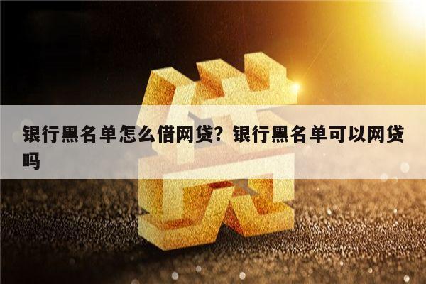 银行黑名单怎么借网贷?银行黑名单可以网贷吗