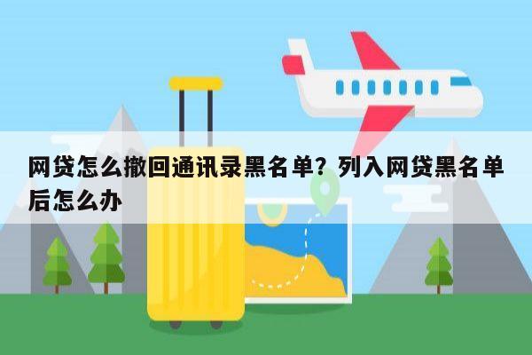 网贷怎么撤回通讯录黑名单?列入网贷黑名单后怎么办