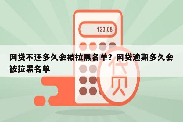 网贷不还多久会被拉黑名单?网贷逾期多久会被拉黑名单