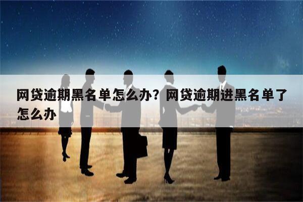 网贷逾期黑名单怎么办?网贷逾期进黑名单了怎么办