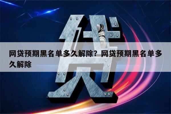 网贷预期黑名单多久解除?网贷预期黑名单多久解除
