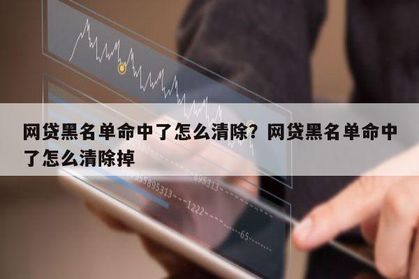 网贷黑名单命中了怎么清除?网贷黑名单命中了怎么清除掉