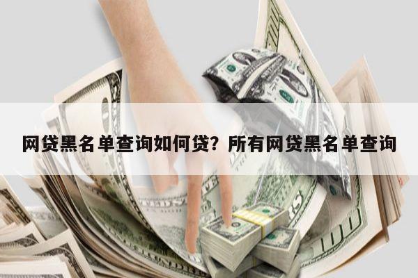 网贷黑名单查询如何贷?所有网贷黑名单查询