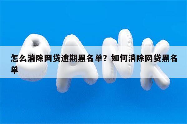 怎么消除网贷逾期黑名单?如何消除网贷黑名单