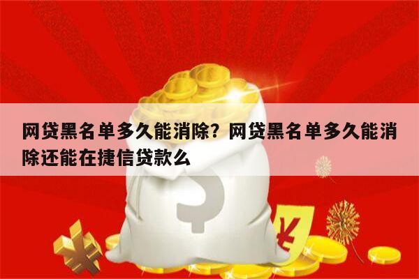 网贷黑名单多久能消除?网贷黑名单多久能消除还能在捷信贷款么