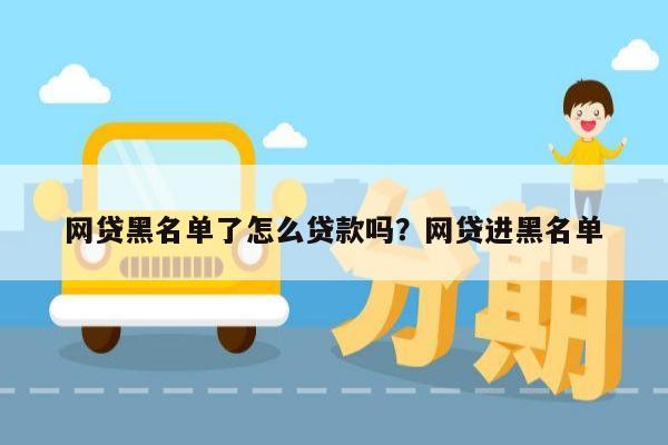 网贷黑名单了怎么贷款吗?网贷进黑名单