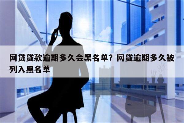 网贷贷款逾期多久会黑名单?网贷逾期多久被列入黑名单