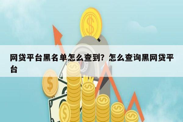 网贷平台黑名单怎么查到?怎么查询黑网贷平台