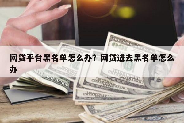 网贷平台黑名单怎么办?网贷进去黑名单怎么办