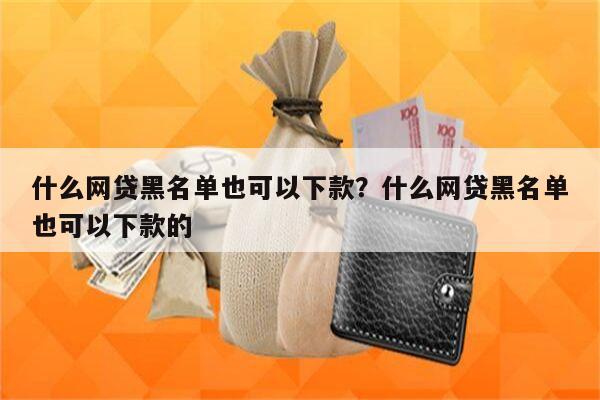 什么网贷黑名单也可以下款?什么网贷黑名单也可以下款的