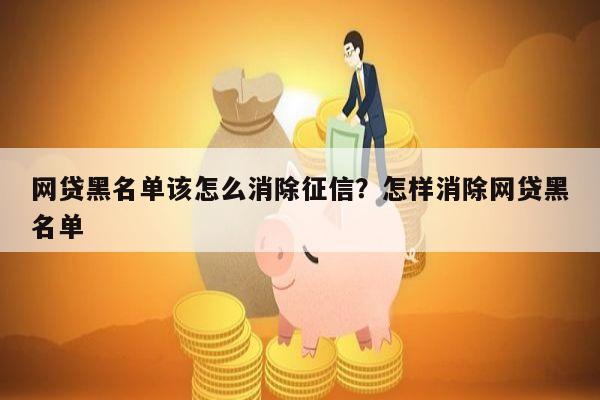网贷黑名单该怎么消除征信?怎样消除网贷黑名单