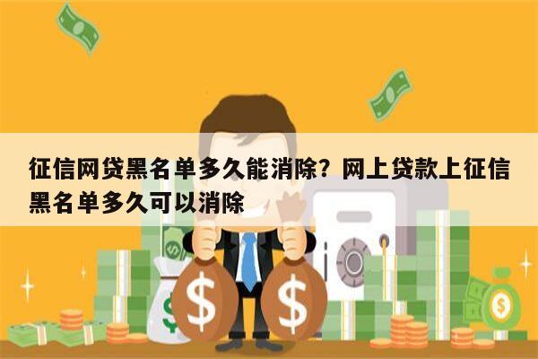 征信网贷黑名单多久能消除?网上贷款上征信黑名单多久可以消除