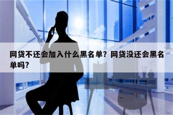网贷不还会加入什么黑名单?网贷没还会黑名单吗?