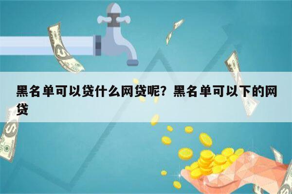 黑名单可以贷什么网贷呢?黑名单可以下的网贷