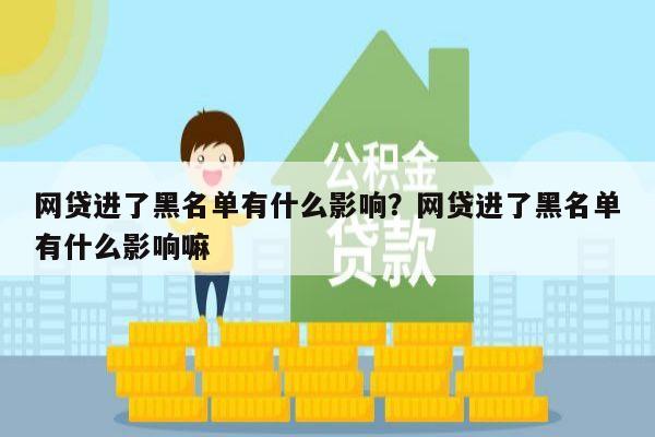 网贷进了黑名单有什么影响?网贷进了黑名单有什么影响嘛