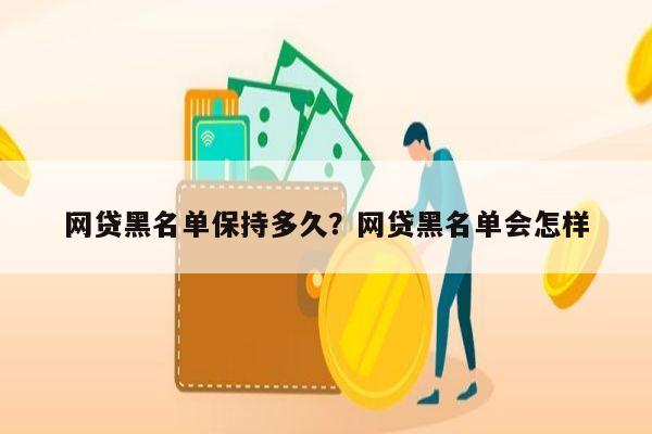 网贷黑名单保持多久?网贷黑名单会怎样