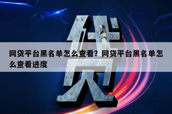网贷平台黑名单怎么查看?网贷平台黑名单怎么查看进度
