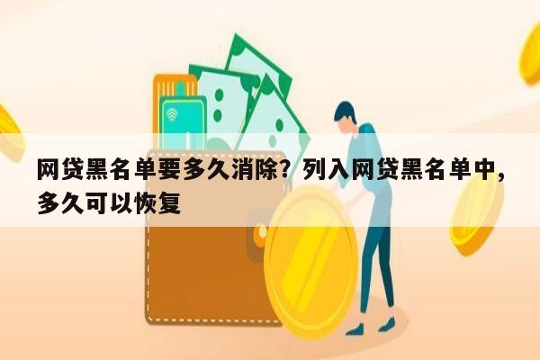 网贷黑名单要多久消除?列入网贷黑名单中,多久可以恢复