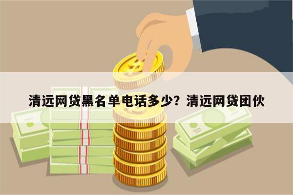 清远网贷黑名单电话多少?清远网贷团伙