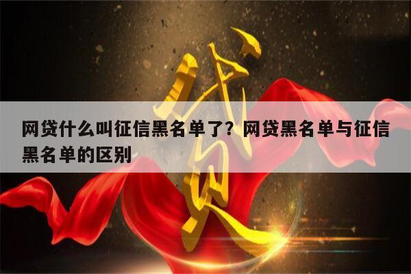 网贷什么叫征信黑名单了?网贷黑名单与征信黑名单的区别