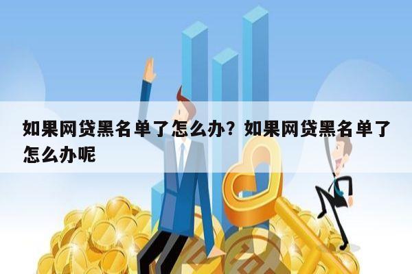 如果网贷黑名单了怎么办?如果网贷黑名单了怎么办呢