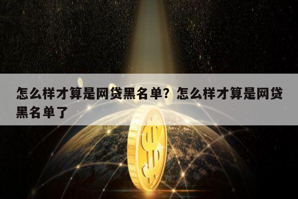 怎么样才算是网贷黑名单?怎么样才算是网贷黑名单了