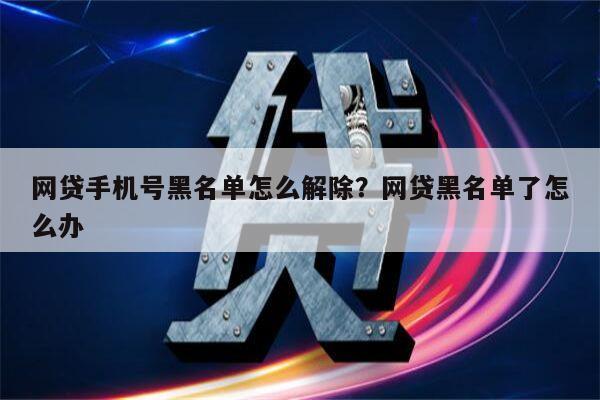 网贷手机号黑名单怎么解除?网贷黑名单了怎么办
