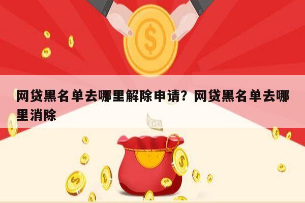 网贷黑名单去哪里解除申请?网贷黑名单去哪里消除