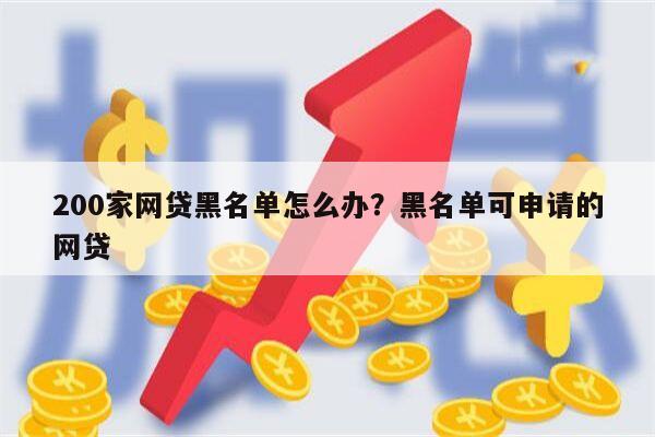 200家网贷黑名单怎么办?黑名单可申请的网贷