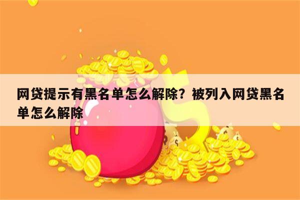 网贷提示有黑名单怎么解除?被列入网贷黑名单怎么解除