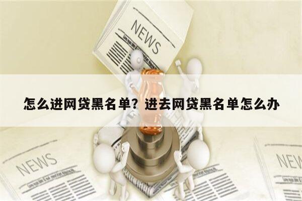 怎么进网贷黑名单?进去网贷黑名单怎么办