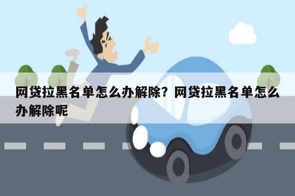网贷拉黑名单怎么办解除?网贷拉黑名单怎么办解除呢