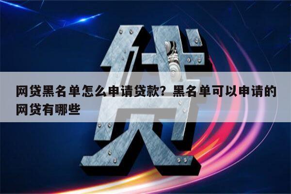 网贷黑名单怎么申请贷款?黑名单可以申请的网贷有哪些