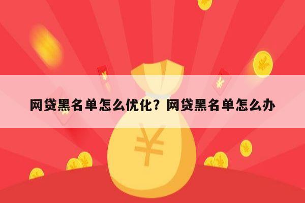 网贷黑名单怎么优化?网贷黑名单怎么办