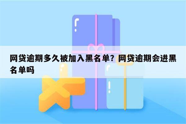 网贷逾期多久被加入黑名单?网贷逾期会进黑名单吗