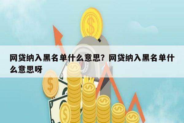 网贷纳入黑名单什么意思?网贷纳入黑名单什么意思呀