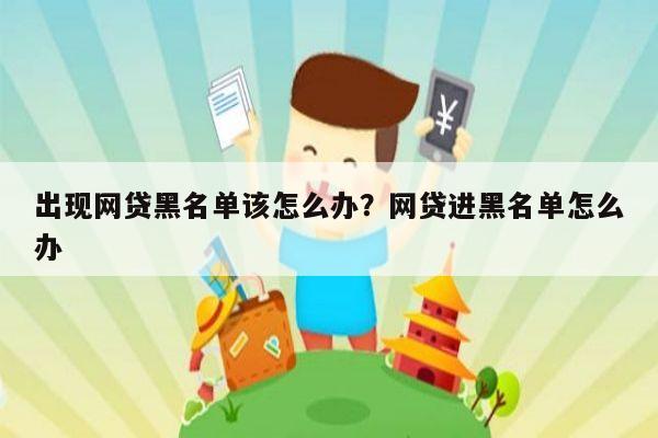 出现网贷黑名单该怎么办?网贷进黑名单怎么办