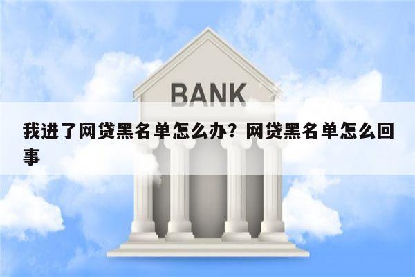 我进了网贷黑名单怎么办?网贷黑名单怎么回事