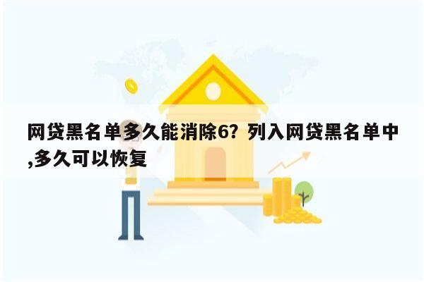 网贷黑名单多久能消除6?列入网贷黑名单中,多久可以恢复
