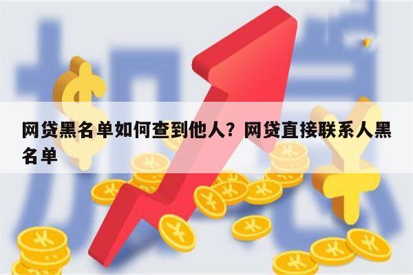 网贷黑名单如何查到他人?网贷直接联系人黑名单