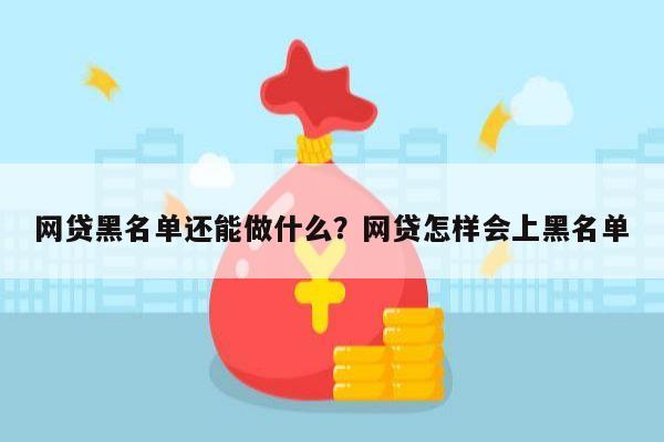 网贷黑名单还能做什么?网贷怎样会上黑名单