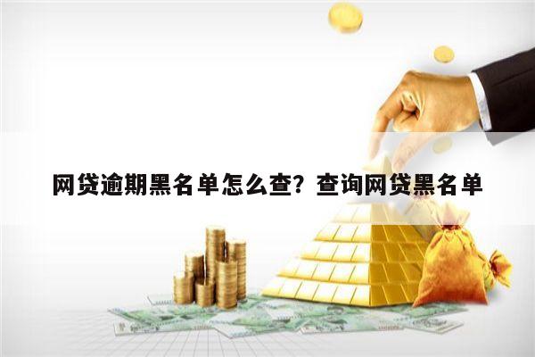 网贷逾期黑名单怎么查?查询网贷黑名单