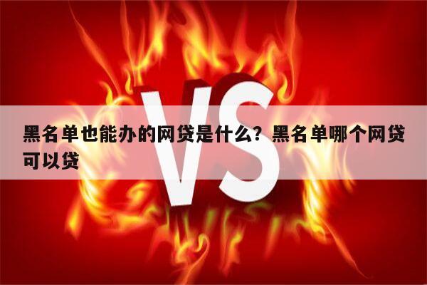 黑名单也能办的网贷是什么?黑名单哪个网贷可以贷