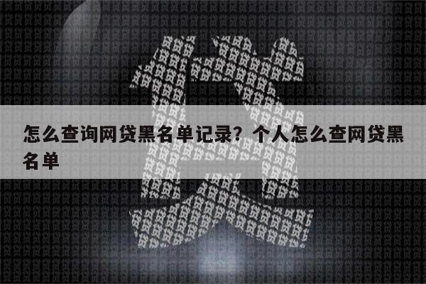 怎么查询网贷黑名单记录?个人怎么查网贷黑名单