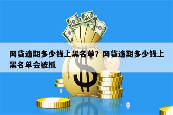 网贷逾期多少钱上黑名单?网贷逾期多少钱上黑名单会被抓