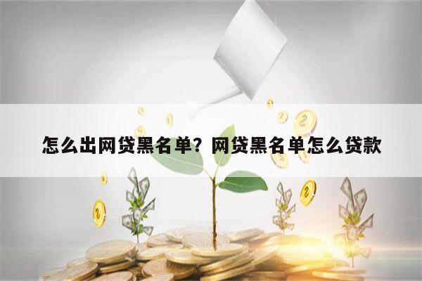 怎么出网贷黑名单?网贷黑名单怎么贷款