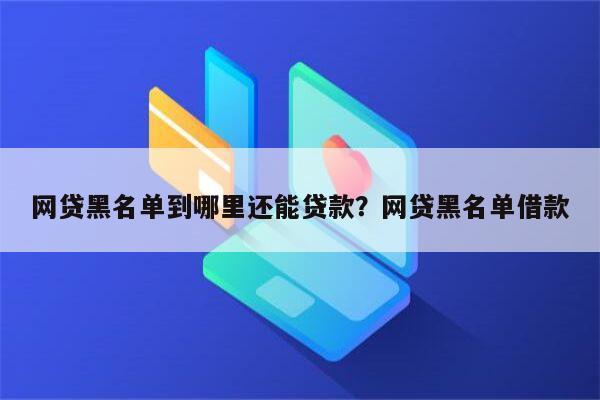 网贷黑名单到哪里还能贷款?网贷黑名单借款