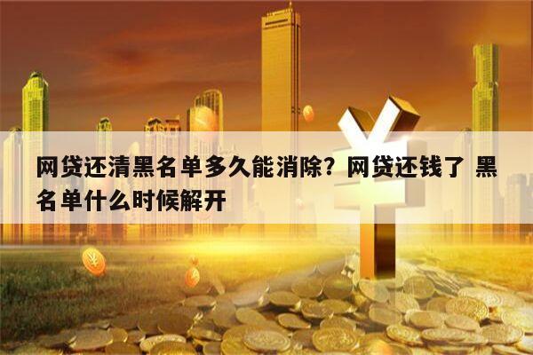 网贷还清黑名单多久能消除?网贷还钱了 黑名单什么时候解开